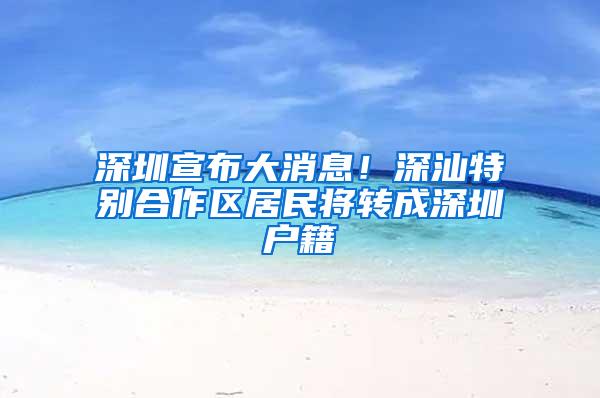 深圳宣布大消息！深汕特别合作区居民将转成深圳户籍