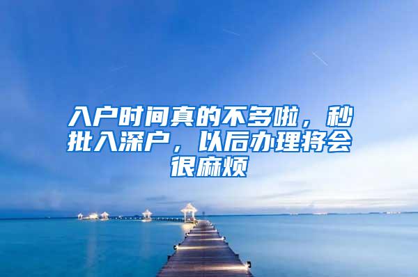 入户时间真的不多啦，秒批入深户，以后办理将会很麻烦