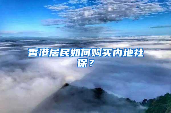 香港居民如何购买内地社保？