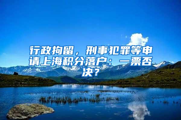 行政拘留，刑事犯罪等申请上海积分落户：一票否决？