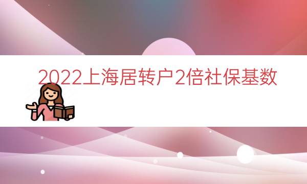 2022上海居转户2倍社保基数（上海落户社保基数）