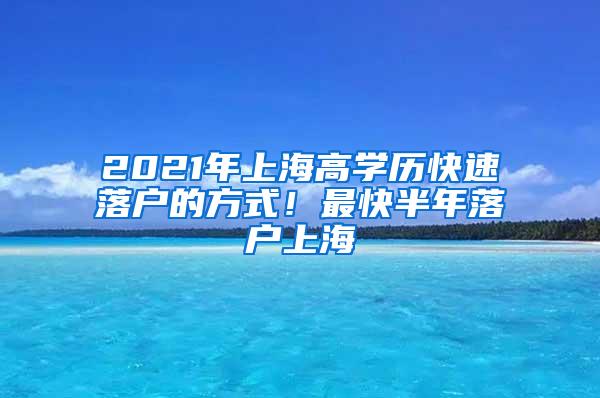 2021年上海高学历快速落户的方式！最快半年落户上海