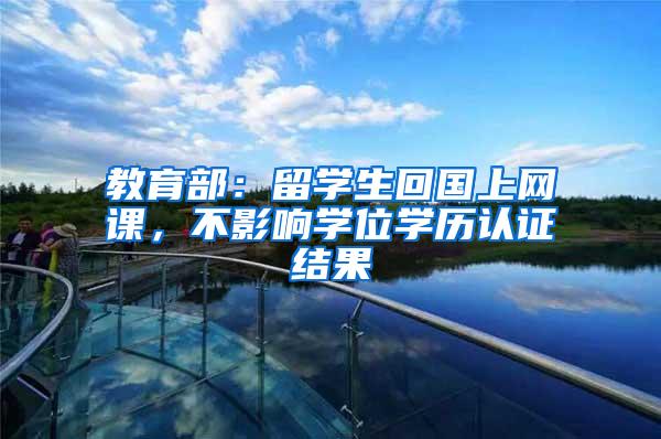 教育部：留学生回国上网课，不影响学位学历认证结果