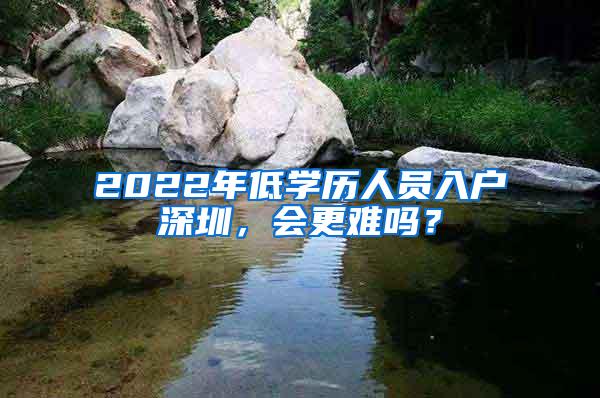 2022年低学历人员入户深圳，会更难吗？