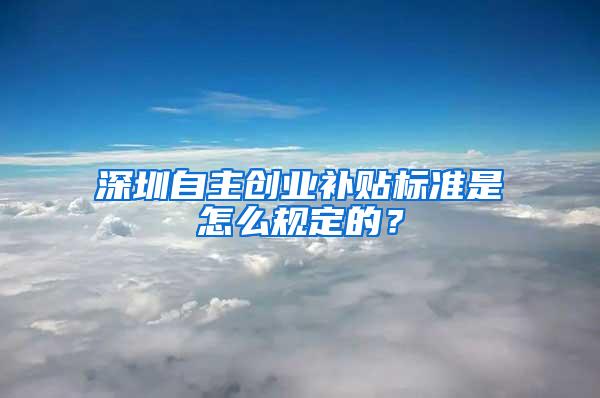 深圳自主创业补贴标准是怎么规定的？