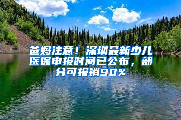 爸妈注意！深圳最新少儿医保申报时间已公布，部分可报销90%