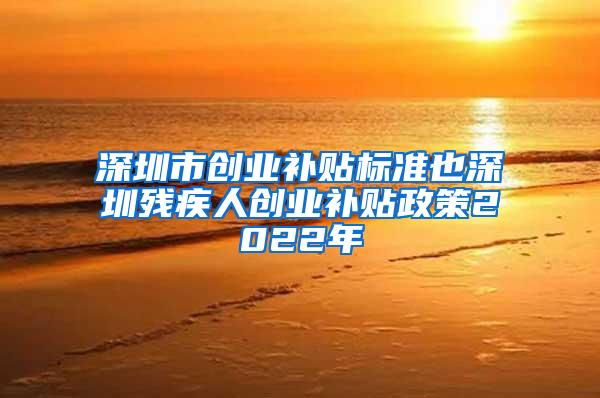 深圳市创业补贴标准也深圳残疾人创业补贴政策2022年