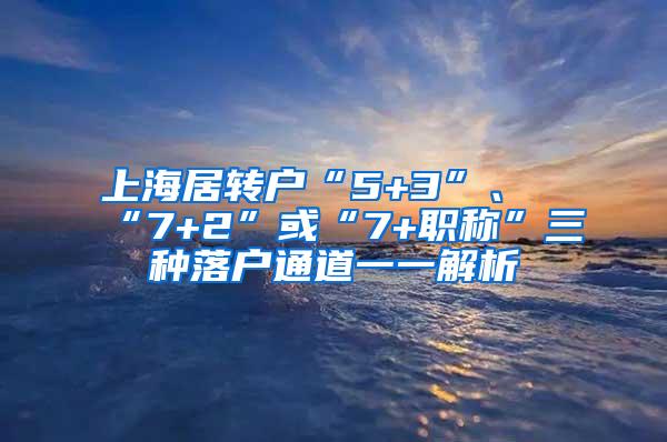 上海居转户“5+3”、“7+2”或“7+职称”三种落户通道一一解析
