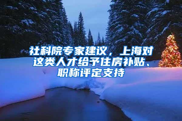 社科院专家建议，上海对这类人才给予住房补贴、职称评定支持