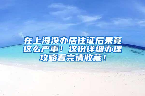 在上海没办居住证后果竟这么严重！这份详细办理攻略看完请收藏！