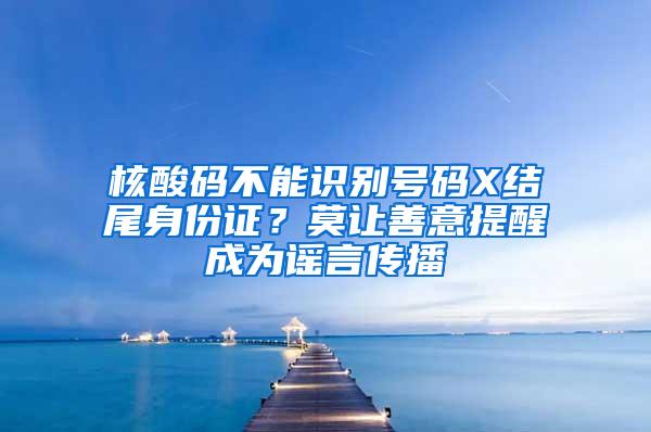 核酸码不能识别号码X结尾身份证？莫让善意提醒成为谣言传播