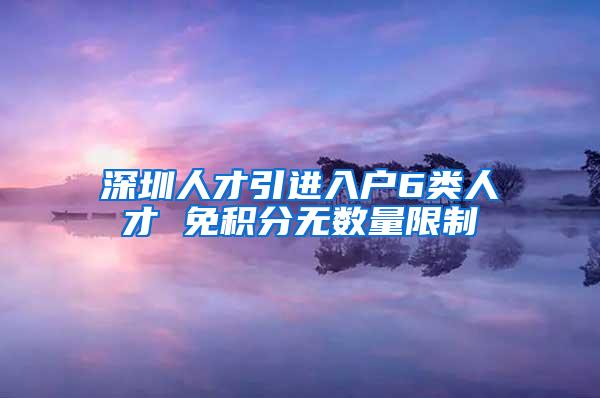 深圳人才引进入户6类人才 免积分无数量限制