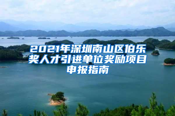 2021年深圳南山区伯乐奖人才引进单位奖励项目申报指南