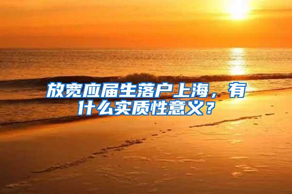 放宽应届生落户上海，有什么实质性意义？