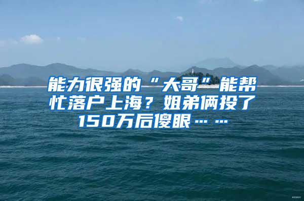 能力很强的“大哥”能帮忙落户上海？姐弟俩投了150万后傻眼……