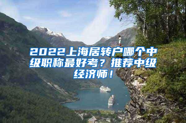 2022上海居转户哪个中级职称最好考？推荐中级经济师！