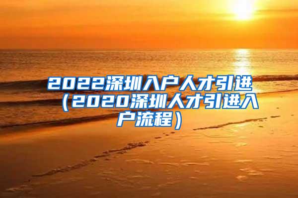 2022深圳入户人才引进（2020深圳人才引进入户流程）