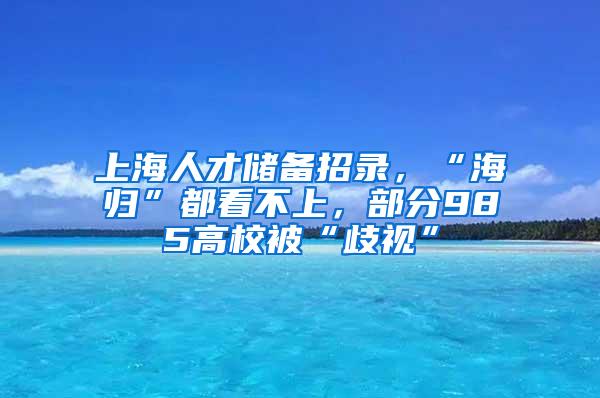 上海人才储备招录，“海归”都看不上，部分985高校被“歧视”