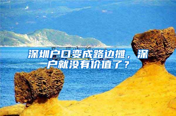 深圳户口变成路边摊，深户就没有价值了？