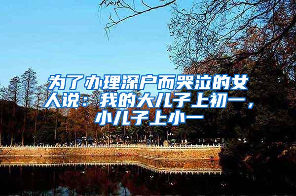 为了办理深户而哭泣的女人说：我的大儿子上初一，小儿子上小一