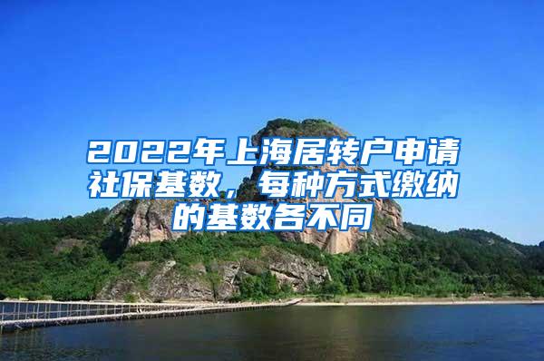 2022年上海居转户申请社保基数，每种方式缴纳的基数各不同