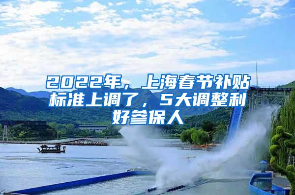 2022年，上海春节补贴标准上调了，5大调整利好参保人