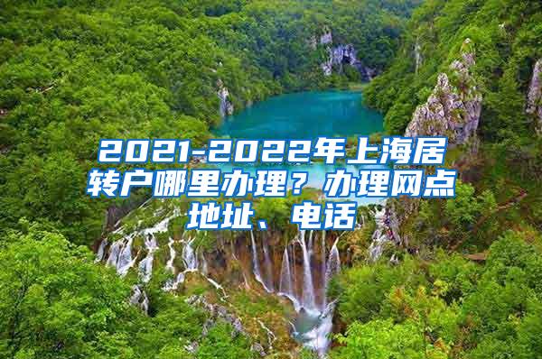 2021-2022年上海居转户哪里办理？办理网点地址、电话