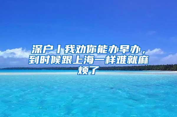 深户丨我劝你能办早办，到时候跟上海一样难就麻烦了