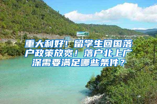 重大利好！留学生回国落户政策放宽！落户北上广深需要满足哪些条件？