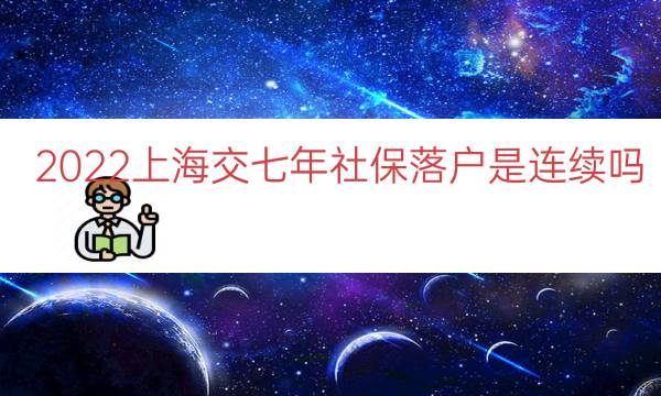 2022上海交七年社保落户是连续吗（上海七年社保居转户）