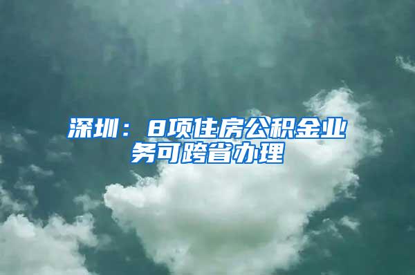 深圳：8项住房公积金业务可跨省办理