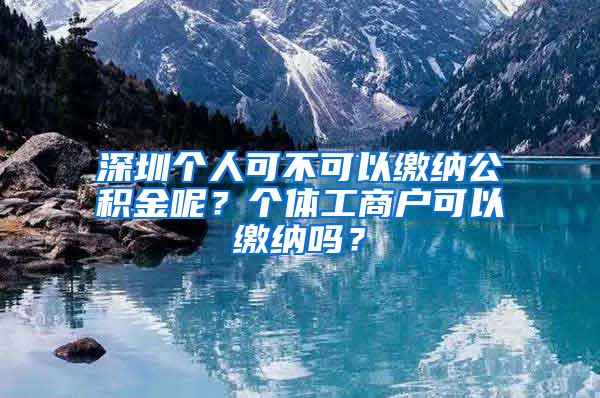 深圳个人可不可以缴纳公积金呢？个体工商户可以缴纳吗？