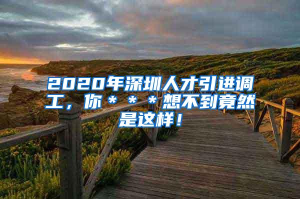 2020年深圳人才引进调工，你＊＊＊想不到竟然是这样！