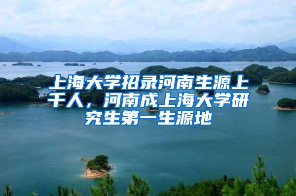 上海大学招录河南生源上千人，河南成上海大学研究生第一生源地