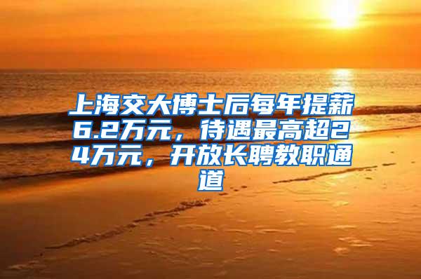 上海交大博士后每年提薪6.2万元，待遇最高超24万元，开放长聘教职通道
