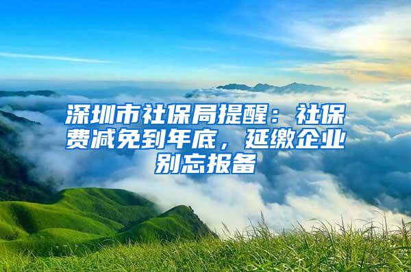 深圳市社保局提醒：社保费减免到年底，延缴企业别忘报备