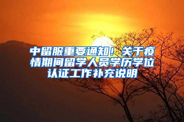中留服重要通知！关于疫情期间留学人员学历学位认证工作补充说明