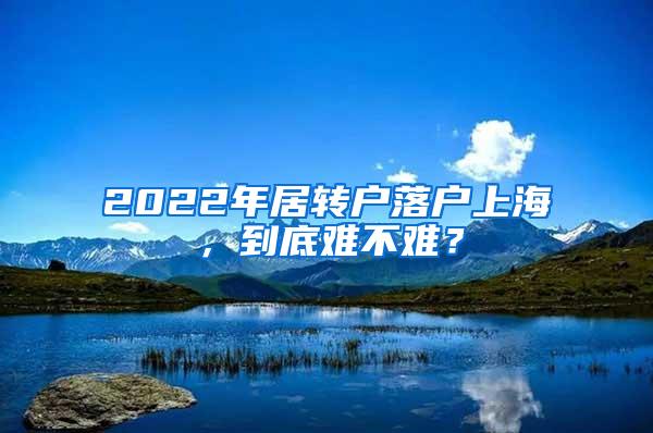 2022年居转户落户上海，到底难不难？