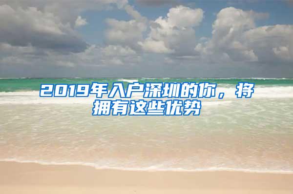 2019年入户深圳的你，将拥有这些优势