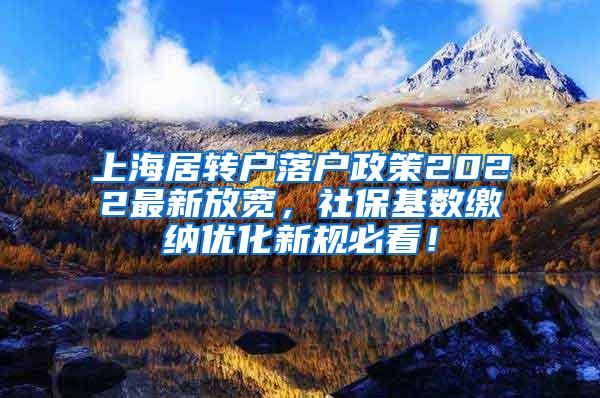 上海居转户落户政策2022最新放宽，社保基数缴纳优化新规必看！