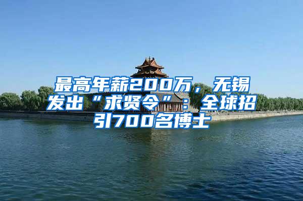 最高年薪200万，无锡发出“求贤令”：全球招引700名博士