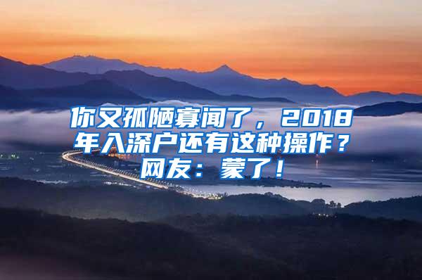 你又孤陋寡闻了，2018年入深户还有这种操作？网友：蒙了！