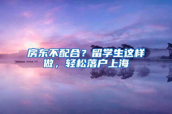 房东不配合？留学生这样做，轻松落户上海