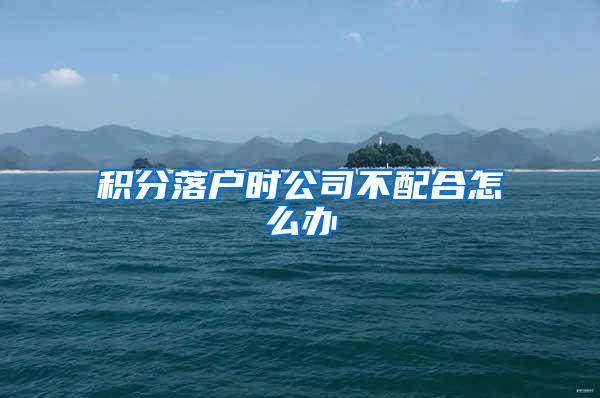 积分落户时公司不配合怎么办