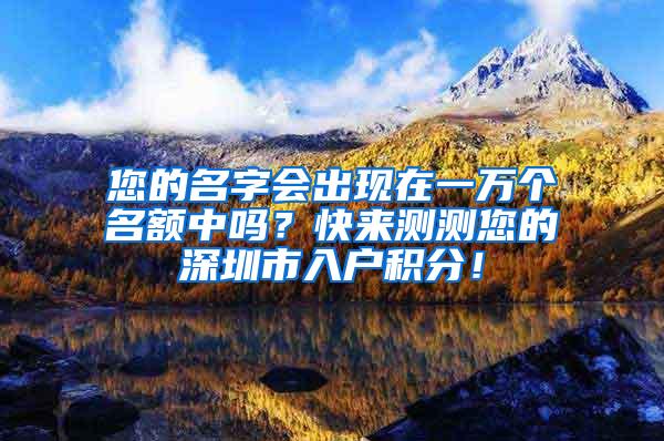 您的名字会出现在一万个名额中吗？快来测测您的深圳市入户积分！