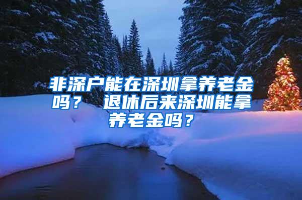 非深户能在深圳拿养老金吗？ 退休后来深圳能拿养老金吗？