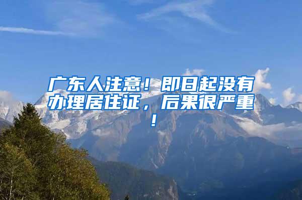 广东人注意！即日起没有办理居住证，后果很严重！