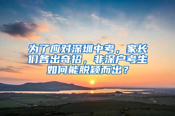 为了应对深圳中考，家长们各出奇招，非深户考生如何能脱颖而出？