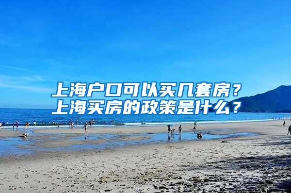上海户口可以买几套房？上海买房的政策是什么？