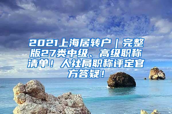 2021上海居转户｜完整版27类中级、高级职称清单！人社局职称评定官方答疑！